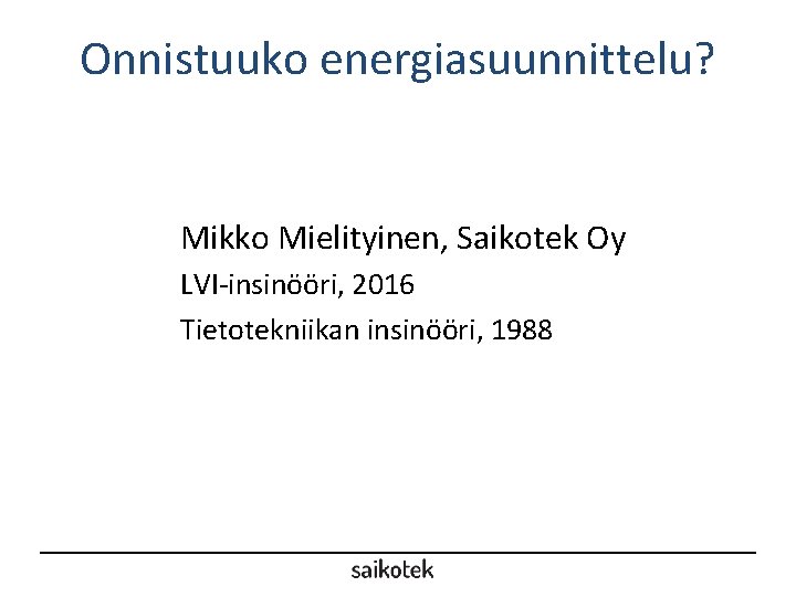 Onnistuuko energiasuunnittelu? Mikko Mielityinen, Saikotek Oy LVI-insinööri, 2016 Tietotekniikan insinööri, 1988 