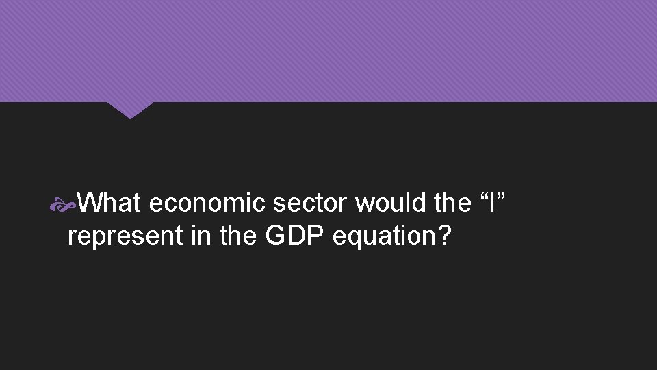  What economic sector would the “I” represent in the GDP equation? 