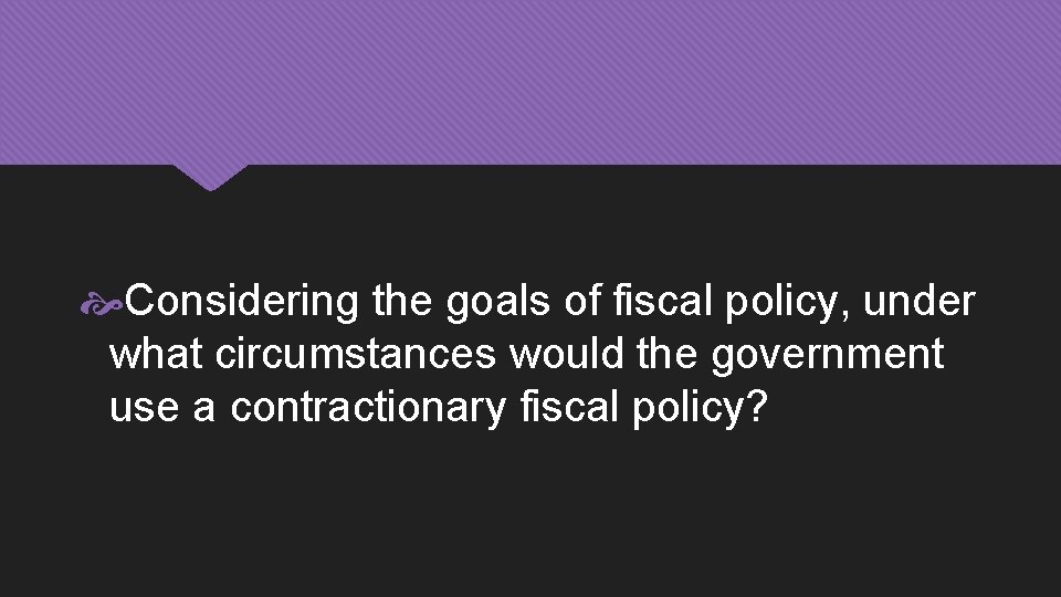  Considering the goals of fiscal policy, under what circumstances would the government use