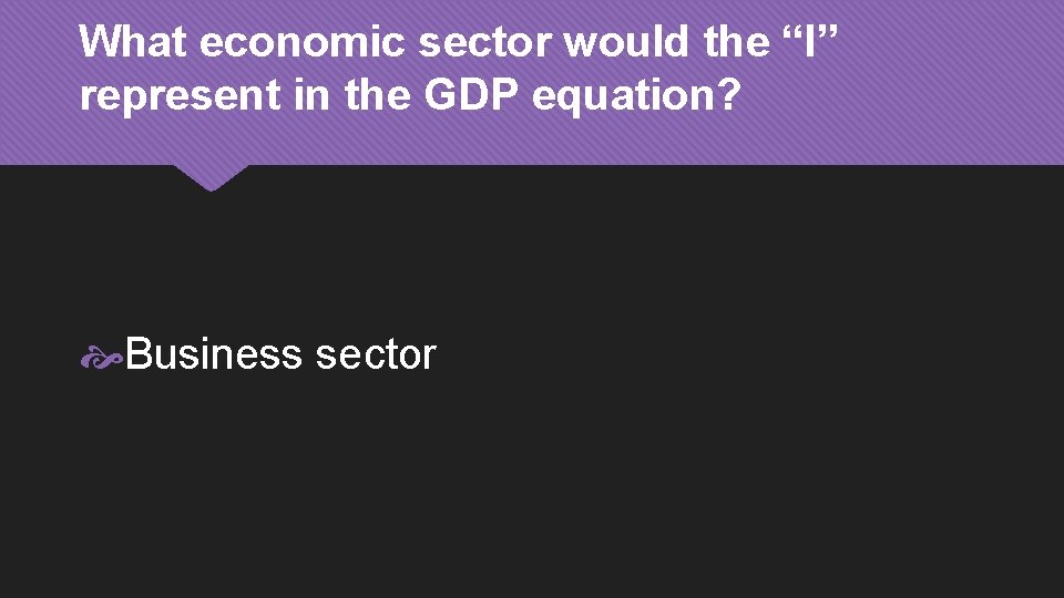 What economic sector would the “I” represent in the GDP equation? Business sector 