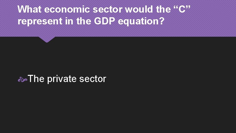 What economic sector would the “C” represent in the GDP equation? The private sector