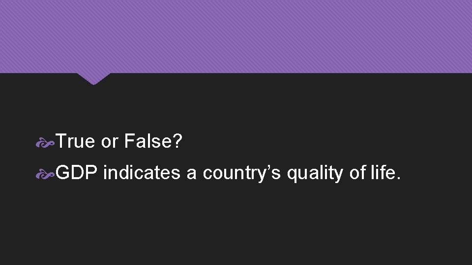  True or False? GDP indicates a country’s quality of life. 
