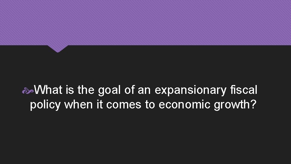  What is the goal of an expansionary fiscal policy when it comes to