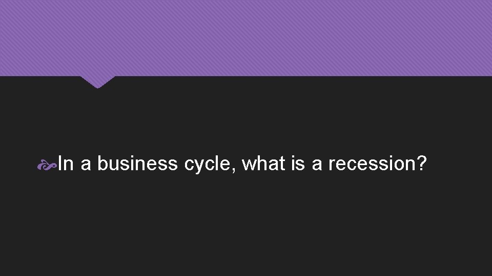  In a business cycle, what is a recession? 