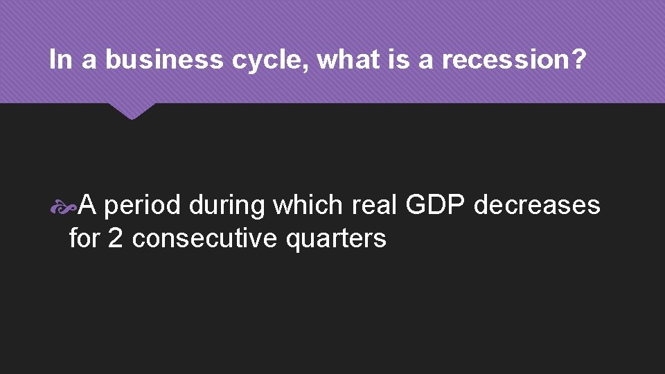 In a business cycle, what is a recession? A period during which real GDP