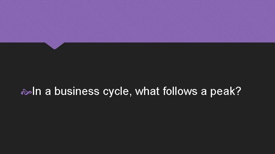  In a business cycle, what follows a peak? 
