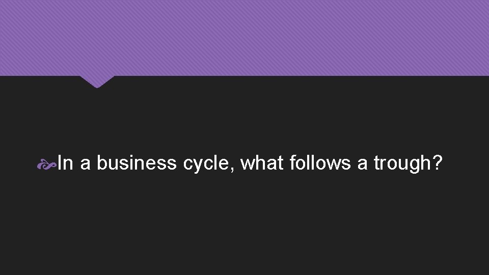  In a business cycle, what follows a trough? 