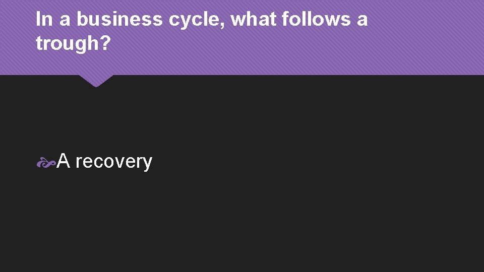 In a business cycle, what follows a trough? A recovery 