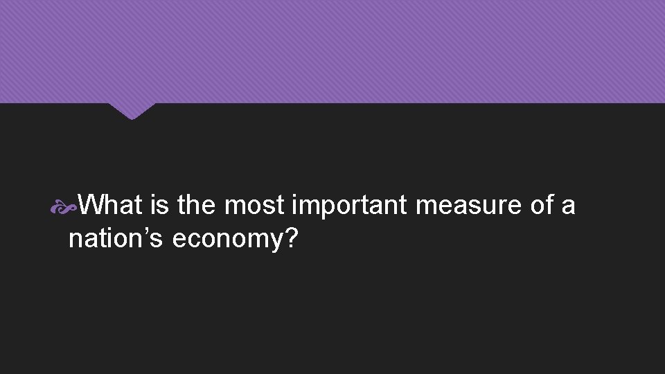 What is the most important measure of a nation’s economy? 