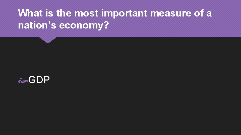 What is the most important measure of a nation’s economy? GDP 
