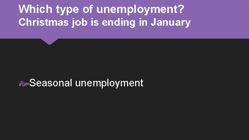 Which type of unemployment? Christmas job is ending in January Seasonal unemployment 