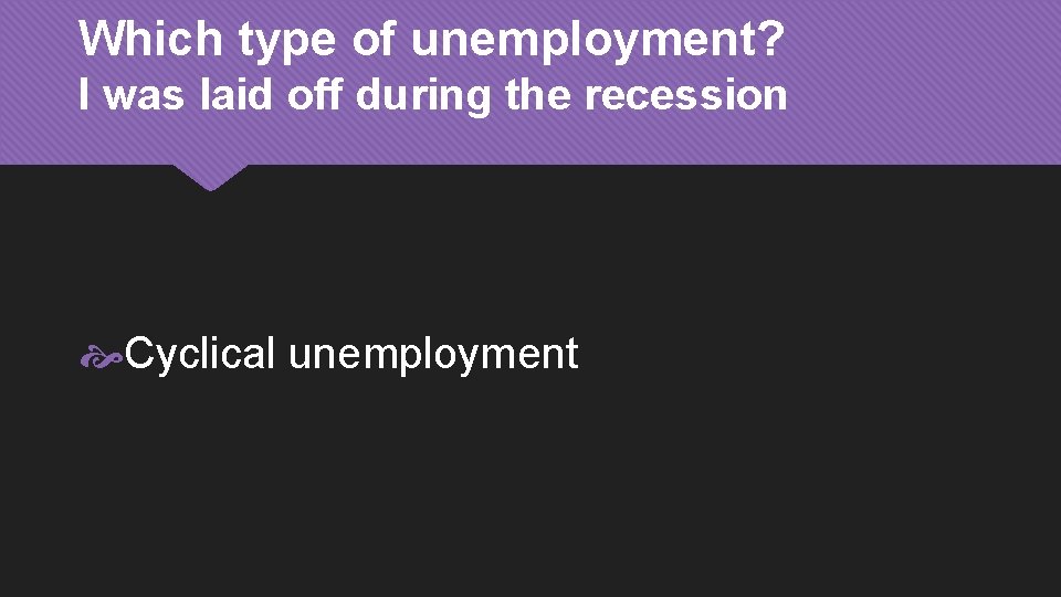 Which type of unemployment? I was laid off during the recession Cyclical unemployment 