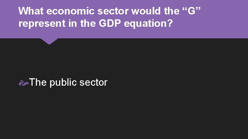 What economic sector would the “G” represent in the GDP equation? The public sector