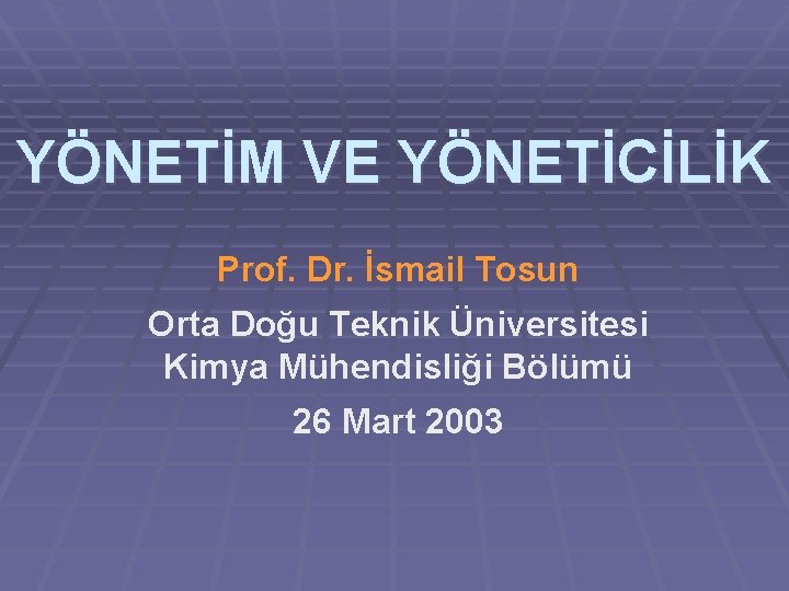 YÖNETİM VE YÖNETİCİLİK Prof. Dr. İsmail Tosun Orta Doğu Teknik Üniversitesi Kimya Mühendisliği Bölümü YÖNETİM VE YÖNETİCİLİK Prof. Dr. İsmail Tosun Orta Doğu Teknik Üniversitesi Kimya Mühendisliği Bölümü