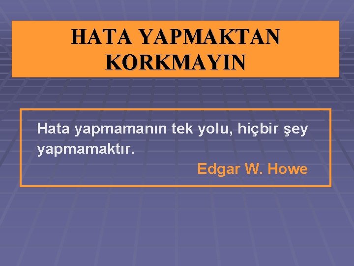 HATA YAPMAKTAN KORKMAYIN Hata yapmamanın tek yolu, hiçbir şey yapmamaktır. Edgar W. Howe 