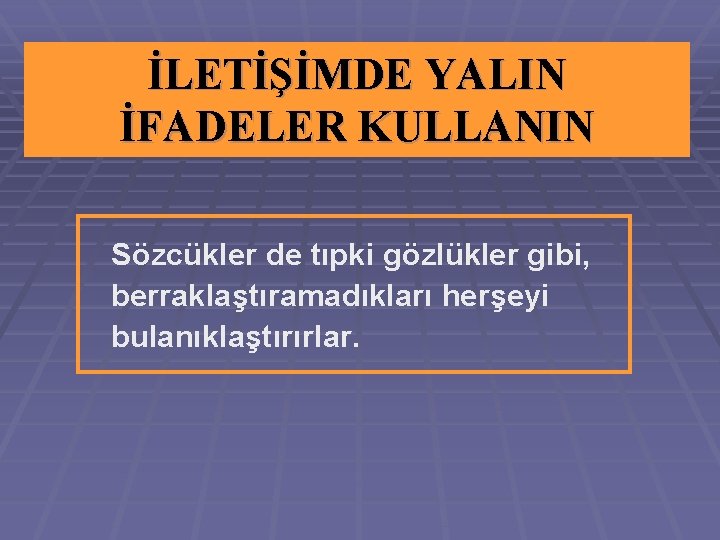 İLETİŞİMDE YALIN İFADELER KULLANIN Sözcükler de tıpki gözlükler gibi, berraklaştıramadıkları herşeyi bulanıklaştırırlar. 