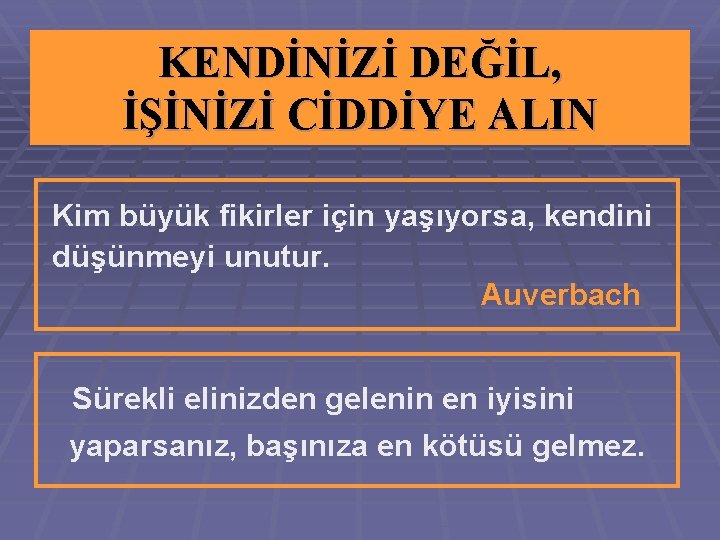 KENDİNİZİ DEĞİL, İŞİNİZİ CİDDİYE ALIN Kim büyük fikirler için yaşıyorsa, kendini düşünmeyi unutur. Auverbach