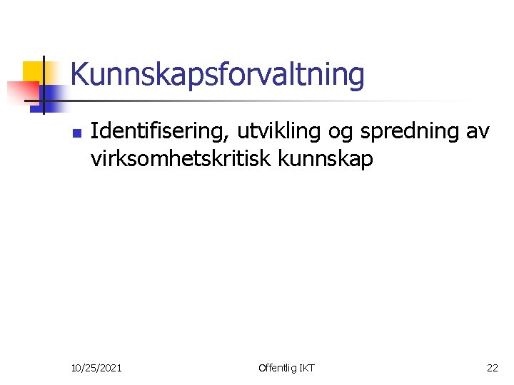 Kunnskapsforvaltning n Identifisering, utvikling og spredning av virksomhetskritisk kunnskap 10/25/2021 Offentlig IKT 22 