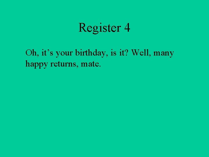 Register 4 Oh, it’s your birthday, is it? Well, many happy returns, mate. 