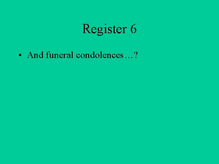 Register 6 • And funeral condolences…? 