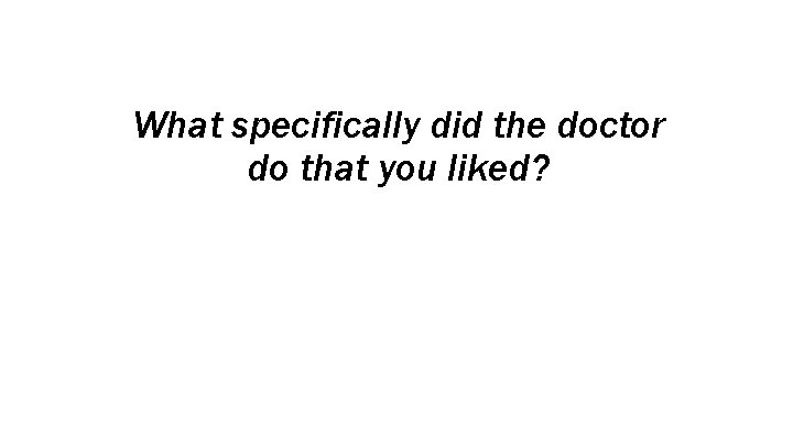 What specifically did the doctor do that you liked? 