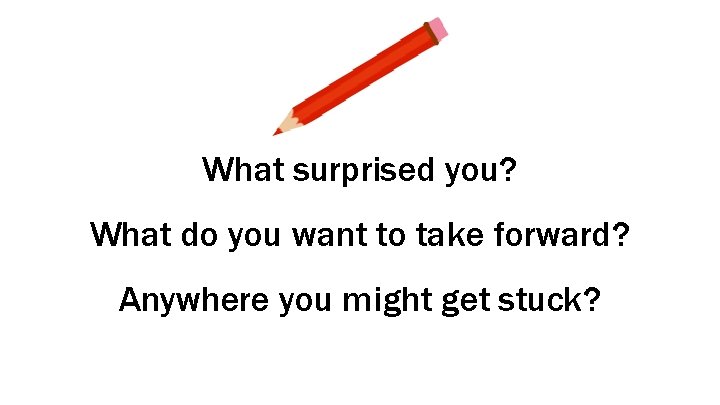 What surprised you? What do you want to take forward? Anywhere you might get