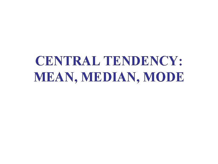 CENTRAL TENDENCY: MEAN, MEDIAN, MODE 