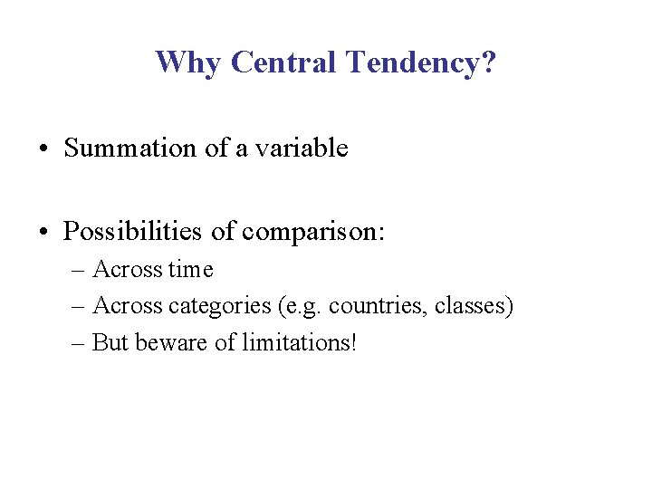 Why Central Tendency? • Summation of a variable • Possibilities of comparison: – Across
