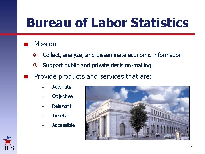 Bureau of Labor Statistics Mission Collect, analyze, and disseminate economic information Support public and
