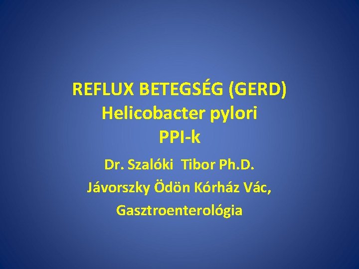 REFLUX BETEGSÉG (GERD) Helicobacter pylori PPI-k Dr. Szalóki Tibor Ph. D. Jávorszky Ödön Kórház