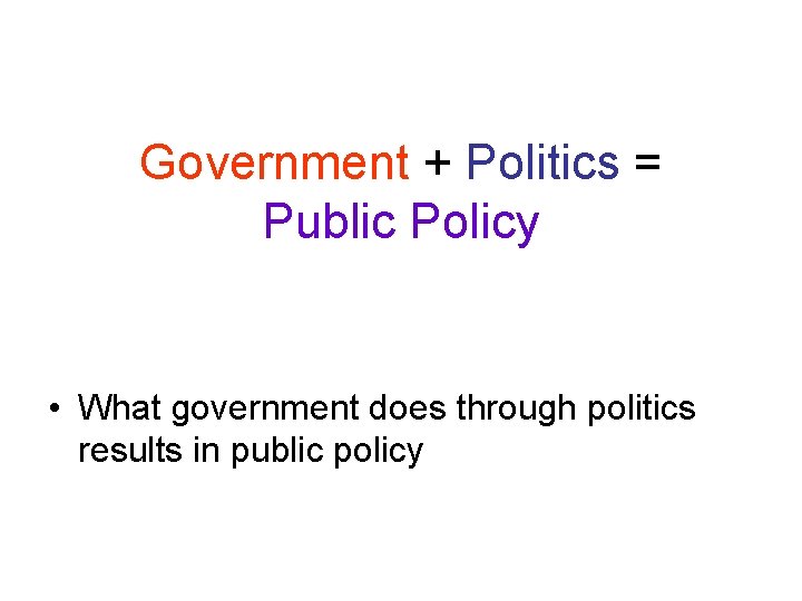 Government + Politics = Public Policy • What government does through politics results in
