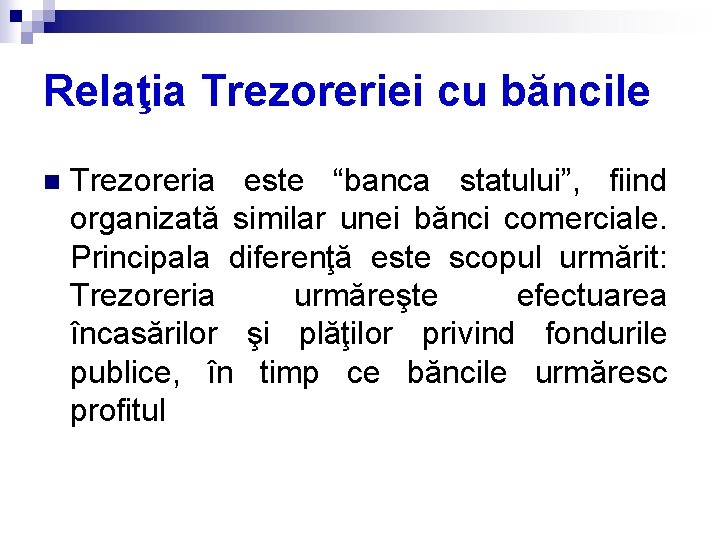 Relaţia Trezoreriei cu băncile n Trezoreria este “banca statului”, fiind organizată similar unei bănci