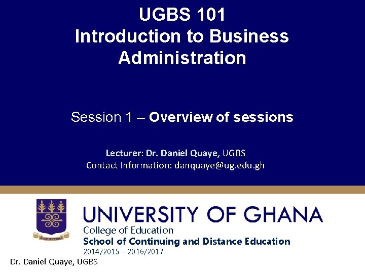 UGBS 101 Introduction to Business Administration Session 1 – Overview of sessions Lecturer: Dr.
