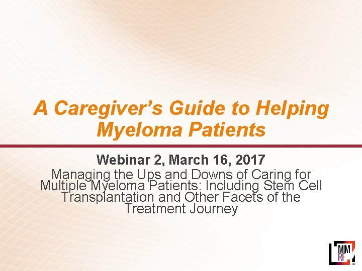 A Caregiver’s Guide to Helping Myeloma Patients Webinar 2, March 16, 2017 Managing the
