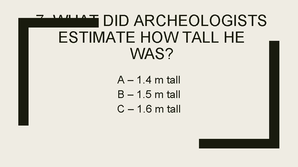 7. WHAT DID ARCHEOLOGISTS ESTIMATE HOW TALL HE WAS? A – 1. 4 m