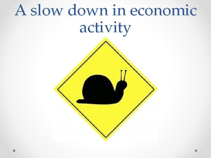 A slow down in economic activity 