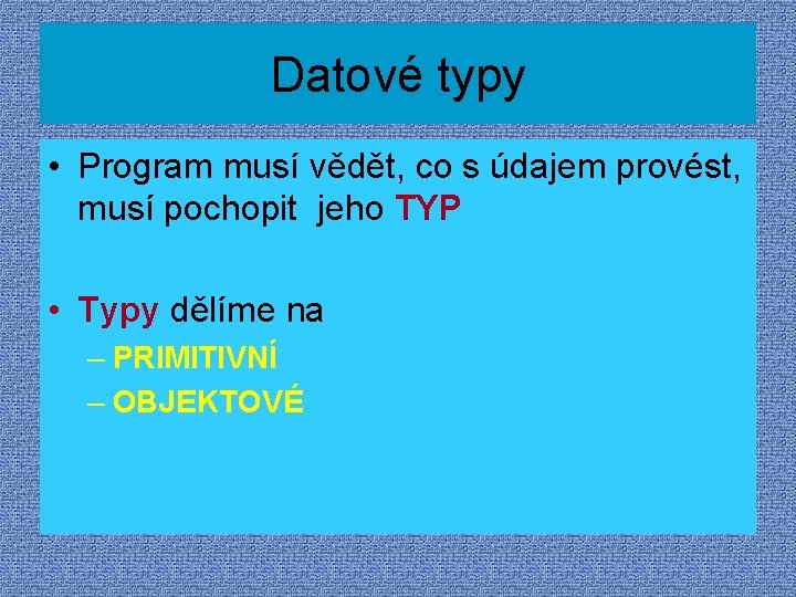 Datové typy • Program musí vědět, co s údajem provést, musí pochopit jeho TYP