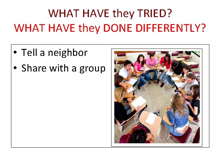 WHAT HAVE they TRIED? WHAT HAVE they DONE DIFFERENTLY? • Tell a neighbor •
