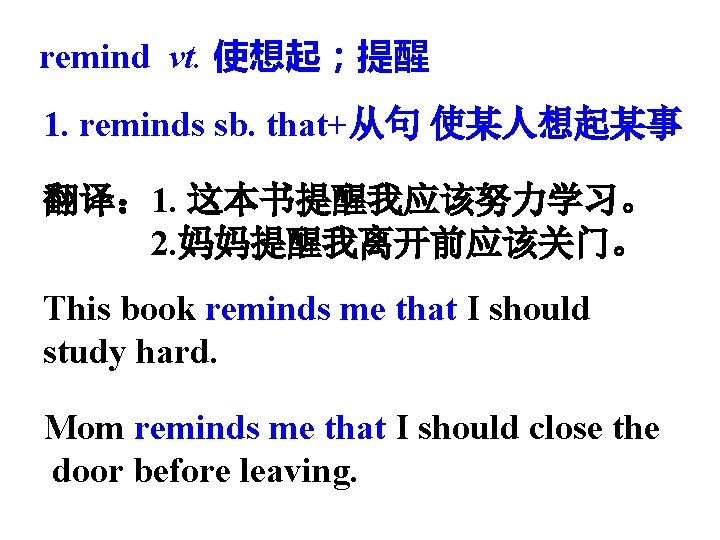 remind vt. 使想起；提醒 1. reminds sb. that+从句 使某人想起某事 翻译： 1. 这本书提醒我应该努力学习。 2. 妈妈提醒我离开前应该关门。 This
