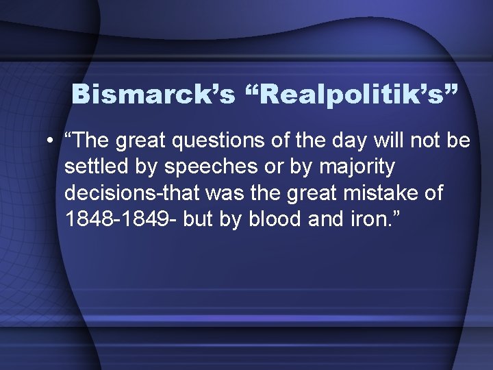 Bismarck’s “Realpolitik’s” • “The great questions of the day will not be settled by