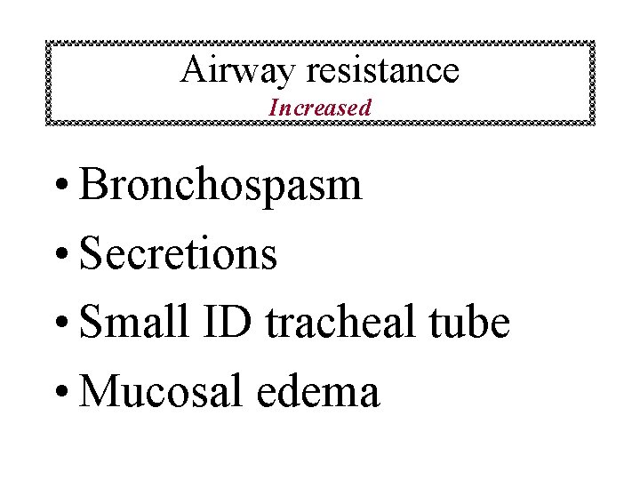 Airway resistance Increased • Bronchospasm • Secretions • Small ID tracheal tube • Mucosal