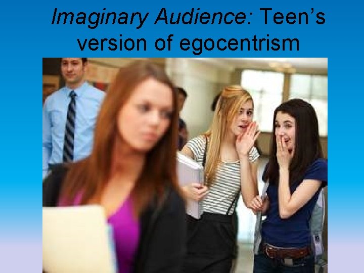 Imaginary Audience: Teen’s version of egocentrism 