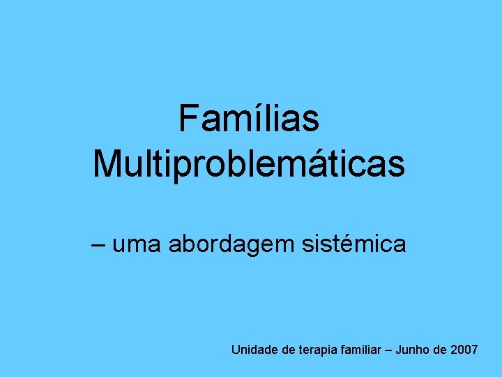 Famílias Multiproblemáticas – uma abordagem sistémica Unidade de terapia familiar – Junho de 2007