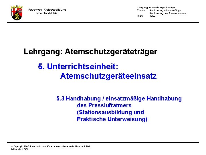 Feuerwehr-Kreisausbildung Rheinland-Pfalz Lehrgang: Atemschutzgeräteträger Thema: Handhabung / einsatzmäßige Handhabung des Pressluftatmers Stand: 12/2011 Lehrgang: