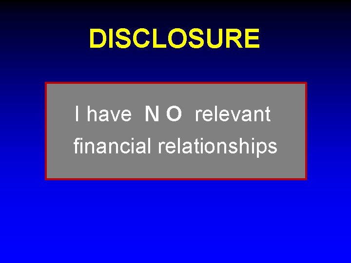 DISCLOSURE I have N O relevant financial relationships 