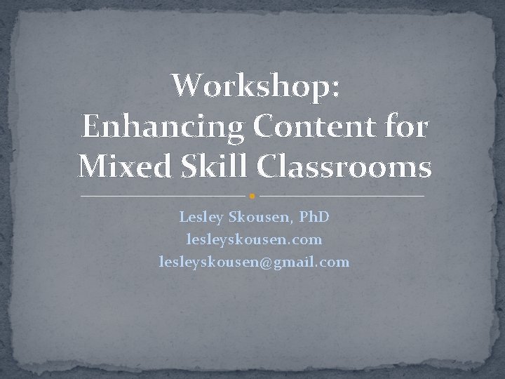 Workshop: Enhancing Content for Mixed Skill Classrooms Lesley Skousen, Ph. D lesleyskousen. com lesleyskousen@gmail.
