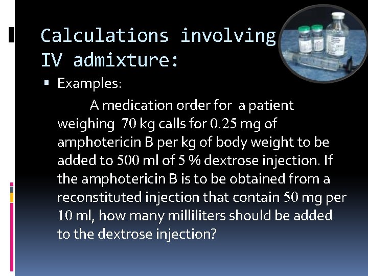 Calculations involving IV admixture: Examples: A medication order for a patient weighing 70 kg