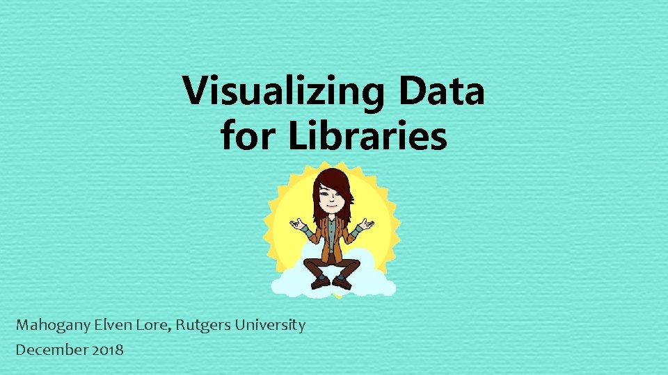 Visualizing Data for Libraries Mahogany Elven Lore, Rutgers University December 2018 