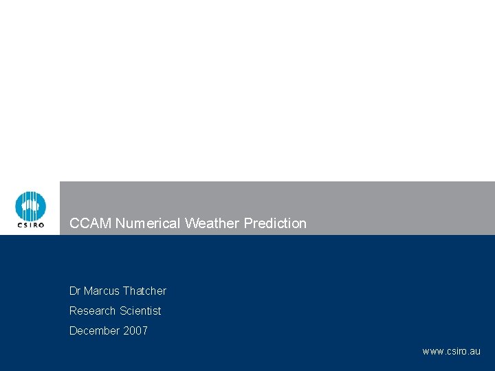 CCAM Numerical Weather Prediction Dr Marcus Thatcher Research Scientist December 2007 www. csiro. au