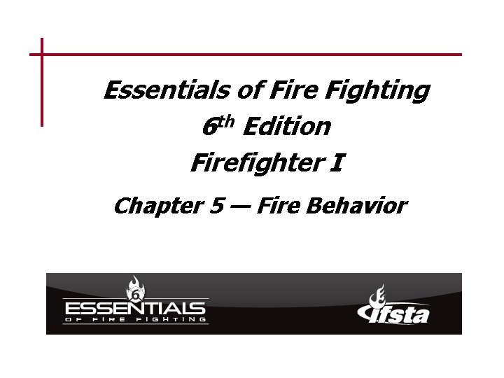 Essentials of Fire Fighting 6 th Edition Firefighter I Chapter 5 — Fire Behavior